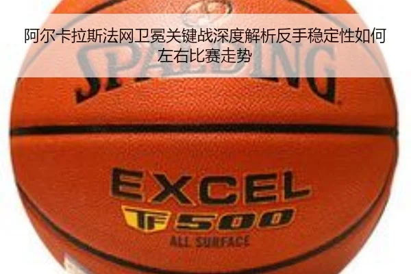 阿尔卡拉斯法网卫冕关键战深度解析反手稳定性如何左右比赛走势