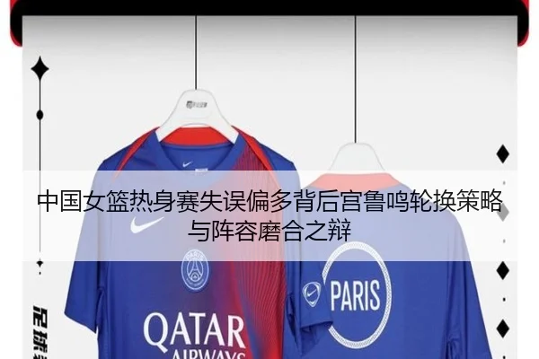 中国女篮热身赛失误偏多背后宫鲁鸣轮换策略与阵容磨合之辩