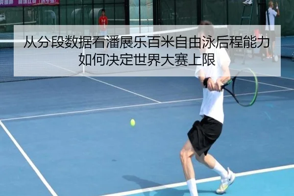 从分段数据看潘展乐百米自由泳后程能力如何决定世界大赛上限