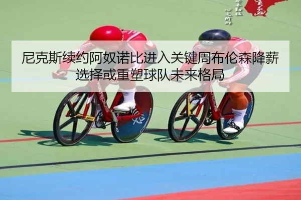 ni-ke-si-xu-yue-a-nu-nuo-bi-jin-ru-guan-jian-zhou-bu-lun-sen-jiang-xin-xuan-ze-huo-zhong-su-qiu-dui-wei-lai-ge-ju-2-217.jpg