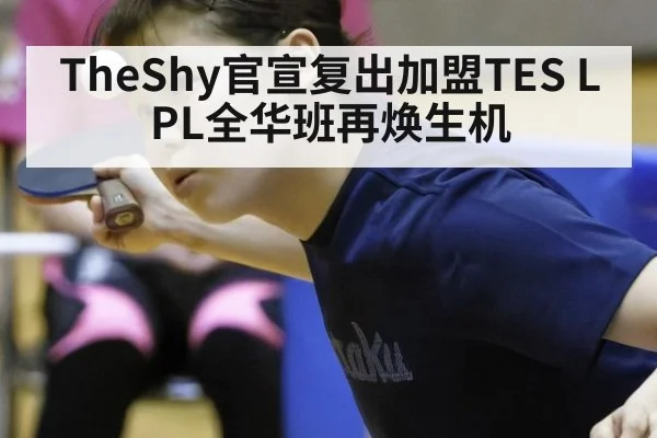 TheShy官宣复出加盟TES LPL全华班再焕生机