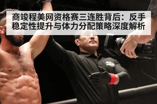 商竣程美网资格赛三连胜背后：反手稳定性提升与体力分配策略深度解析