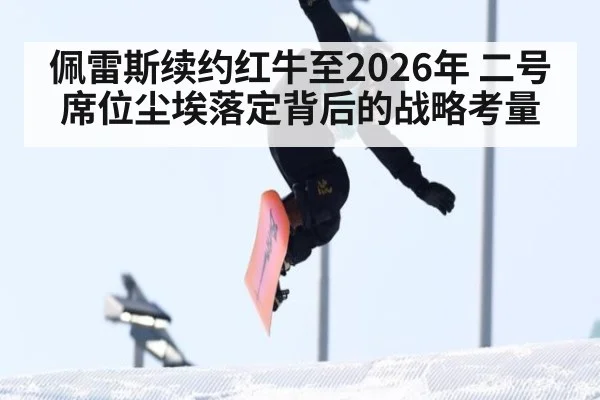佩雷斯续约红牛至2026年 二号席位尘埃落定背后的战略考量