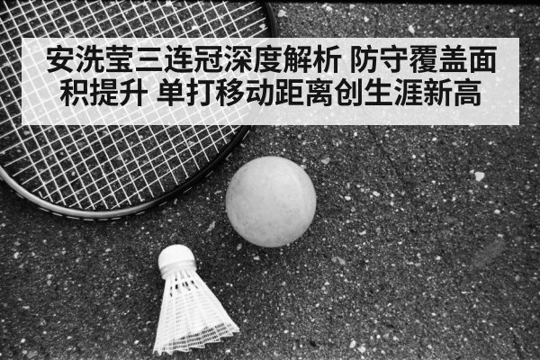 安洗莹三连冠深度解析 防守覆盖面积提升 单打移动距离创生涯新高