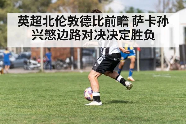 英超北伦敦德比前瞻 萨卡孙兴慜边路对决决定胜负