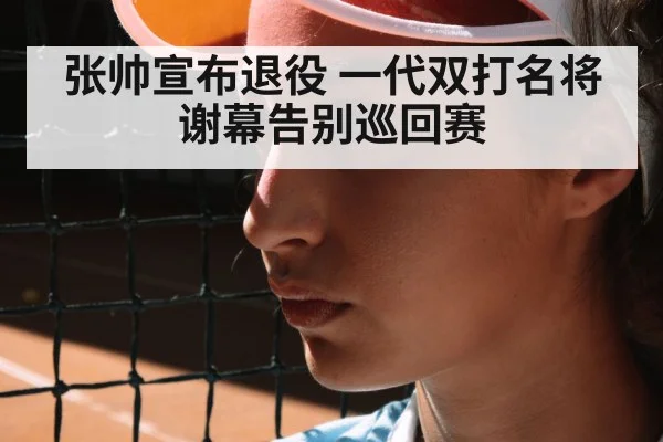 张帅宣布退役 一代双打名将谢幕告别巡回赛