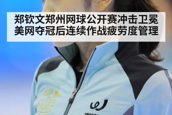 郑钦文郑州网球公开赛冲击卫冕 美网夺冠后连续作战疲劳度管理
