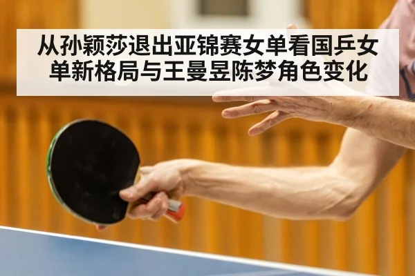 从孙颖莎退出亚锦赛女单看国乒女单新格局与王曼昱陈梦角色变化