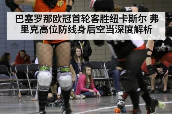 巴塞罗那欧冠首轮客胜纽卡斯尔 弗里克高位防线身后空当深度解析