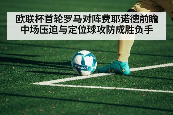 欧联杯首轮罗马对阵费耶诺德前瞻 中场压迫与定位球攻防成胜负手