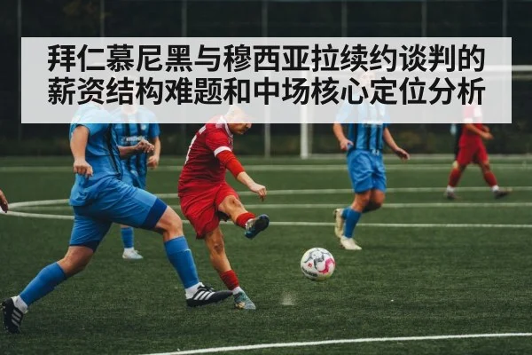 拜仁慕尼黑与穆西亚拉续约谈判的薪资结构难题和中场核心定位分析