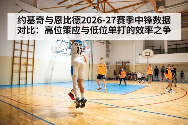 约基奇与恩比德2026-27赛季中锋数据对比:高位策应与低位单打的效率之争