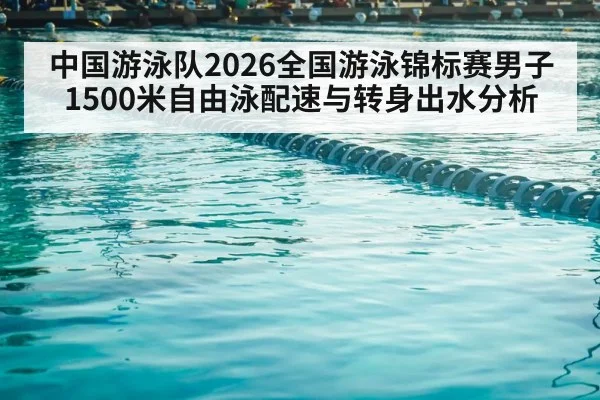 中国游泳队2026全国游泳锦标赛男子1500米自由泳配速与转身出水分析