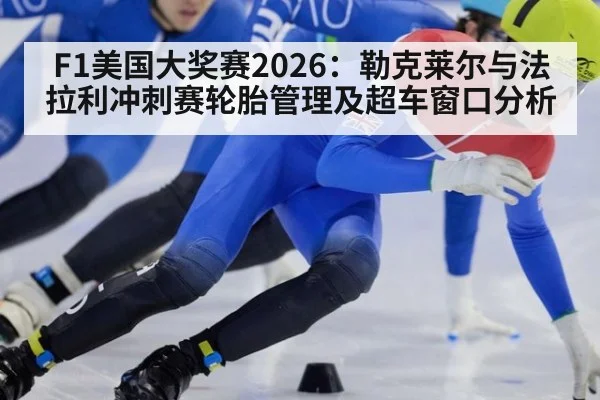F1美国大奖赛2026：勒克莱尔与法拉利冲刺赛轮胎管理及超车窗口分析