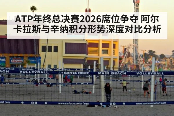 ATP年终总决赛2026席位争夺 阿尔卡拉斯与辛纳积分形势深度对比分析
