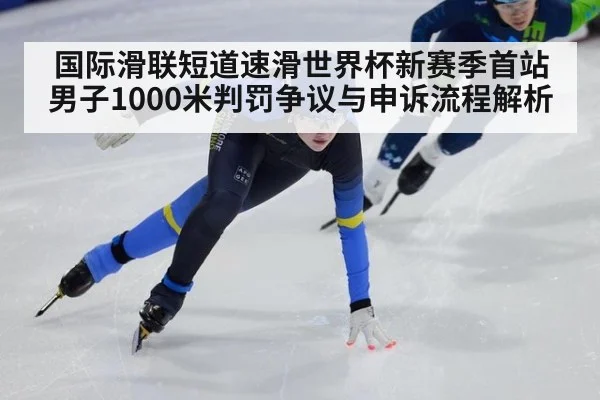 国际滑联短道速滑世界杯新赛季首站男子1000米判罚争议与申诉流程解析