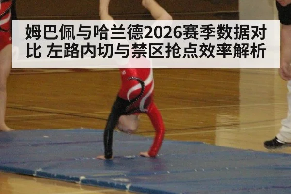 姆巴佩与哈兰德2026赛季数据对比 左路内切与禁区抢点效率解析