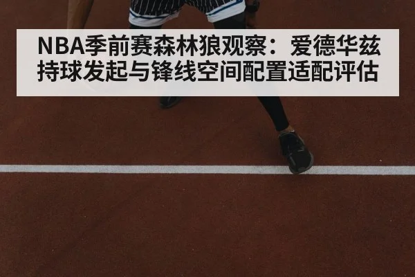 NBA季前赛森林狼观察：爱德华兹持球发起与锋线空间配置适配评估